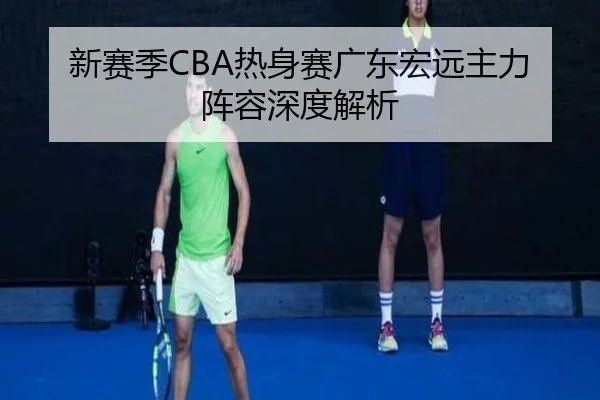 新赛季CBA热身赛广东宏远主力阵容深度解析